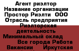 Агент-риэлтор › Название организации ­ Простор-Риэлти, ООО › Отрасль предприятия ­ Риэлторская деятельность › Минимальный оклад ­ 140 000 - Все города Работа » Вакансии   . Иркутская обл.,Иркутск г.